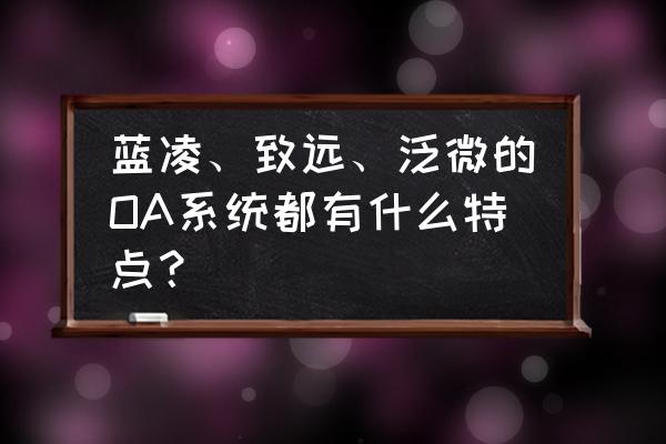 致远oa系统登录入口 蓝凌、致远、泛微的OA系统都有什么特点？