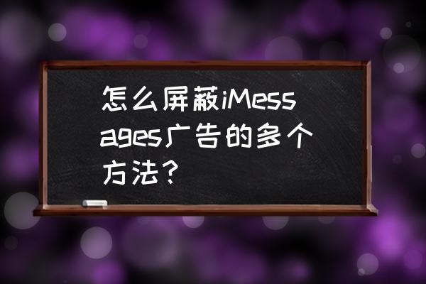 聊天软件广告怎么那么多 怎么屏蔽iMessages广告的多个方法？