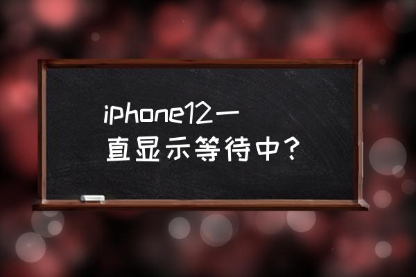 苹果12总是连不上网怎么回事 iphone12一直显示等待中？