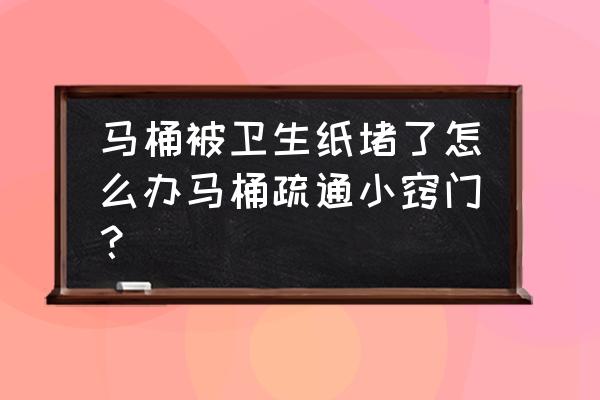 马桶纸巾堵塞怎么疏通 马桶被卫生纸堵了怎么办马桶疏通小窍门？