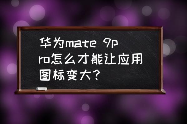 华为手机桌面图标小怎么放大 华为mate 9pro怎么才能让应用图标变大？