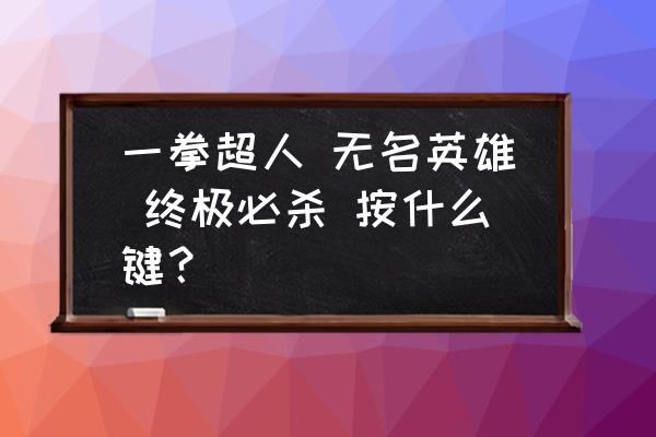 一拳超人无名英雄如何爆气 一拳超人 无名英雄 终极必杀 按什么键？