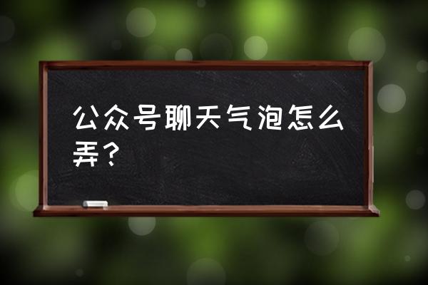 聊天气泡怎么弄免费的 公众号聊天气泡怎么弄？