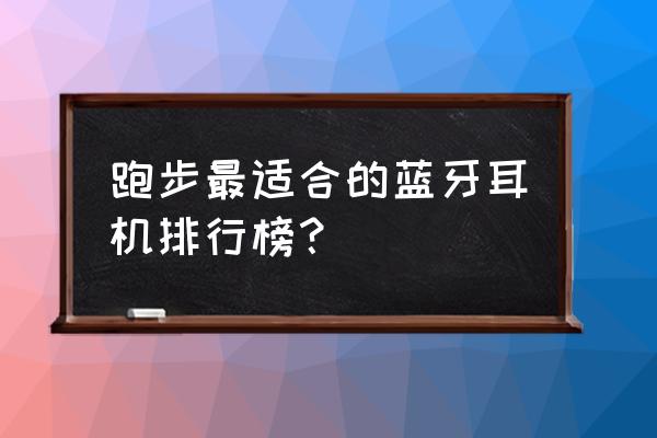 运动耳机骨传导排行榜前十名 跑步最适合的蓝牙耳机排行榜？