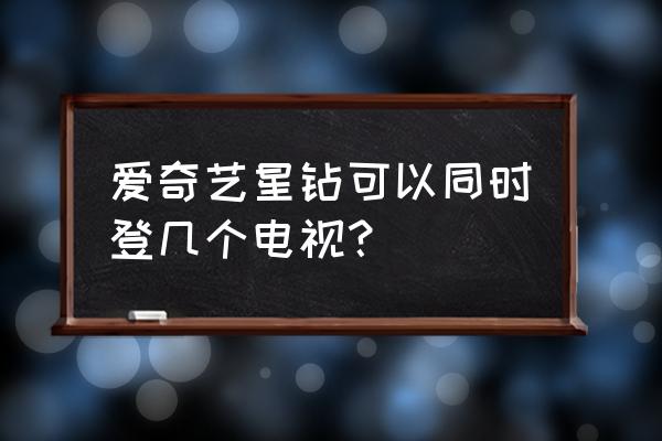 爱奇艺登录了几个设备怎么查看 爱奇艺星钻可以同时登几个电视？