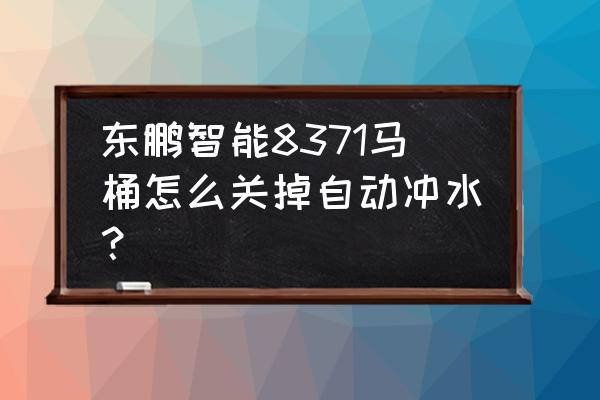 智能马桶的清洗功能可以关闭吗 东鹏智能8371马桶怎么关掉自动冲水？