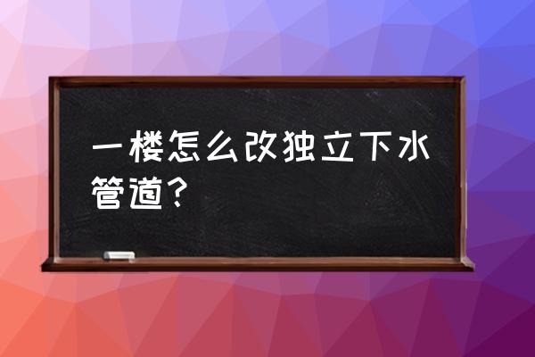 一楼怎样改独立下水 一楼怎么改独立下水管道？