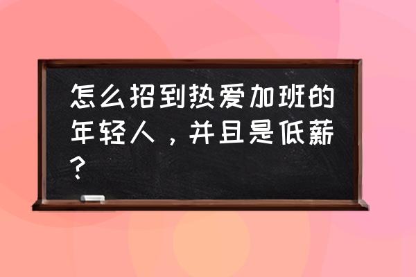 低薪族怎么提高收入 怎么招到热爱加班的年轻人，并且是低薪？