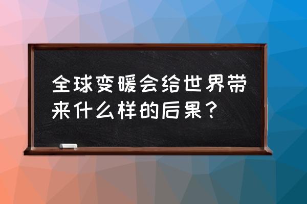 能源不断使用给社会带来哪些变化 全球变暖会给世界带来什么样的后果？