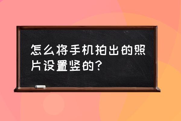 手机相机横竖线怎么设置 怎么将手机拍出的照片设置竖的？