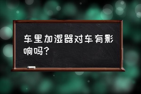 脸部加湿器的正确用法 车里加湿器对车有影响吗？