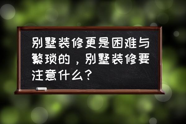 别墅装修注意哪些问题 别墅装修更是困难与繁琐的，别墅装修要注意什么？