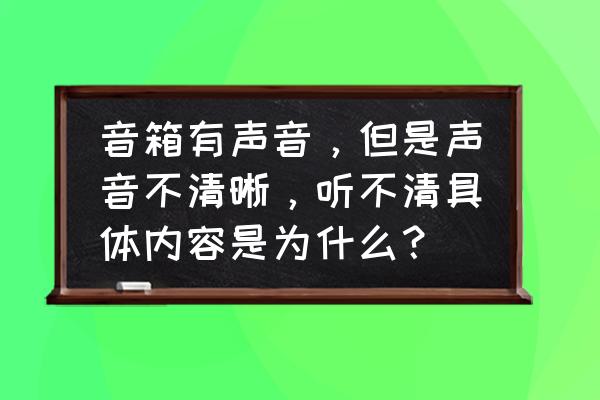 怎么判断音箱声音的大小 音箱有声音，但是声音不清晰，听不清具体内容是为什么？