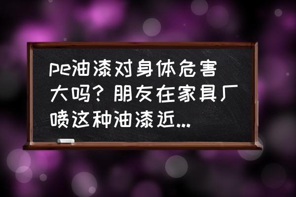 做涂料研发对身体有害吗 pe油漆对身体危害大吗？朋友在家具厂喷这种油漆近两年怕不？