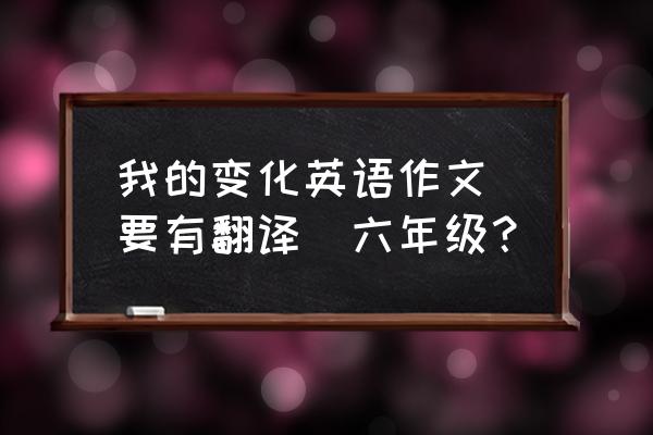 myself作文50词带翻译六年级 我的变化英语作文(要有翻译)六年级？