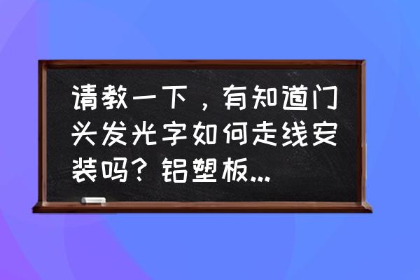 楼体外墙发光字怎么安装 请教一下，有知道门头发光字如何走线安装吗？铝塑板门头如何固定？需要打木方吗？