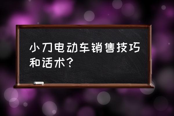 电动车销售技巧和话术经典语句 小刀电动车销售技巧和话术？