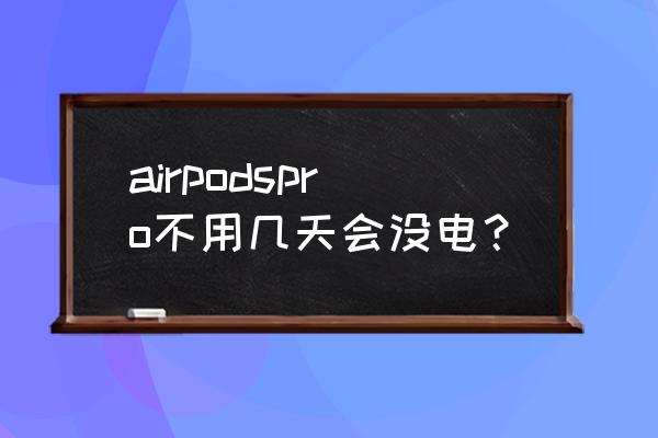 airpodspro掉水还可以用吗 airpodspro不用几天会没电？