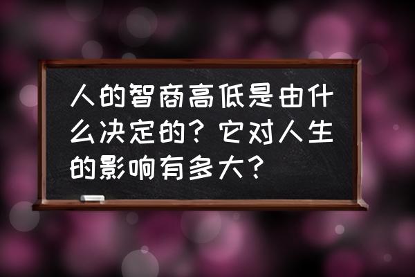 有什么办法能让人变得更聪明 人的智商高低是由什么决定的？它对人生的影响有多大？