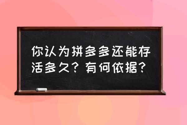 特卖会搭建价格 你认为拼多多还能存活多久？有何依据？