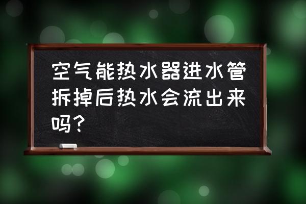 空气能热水器关掉开关能出水吗 空气能热水器进水管拆掉后热水会流出来吗？