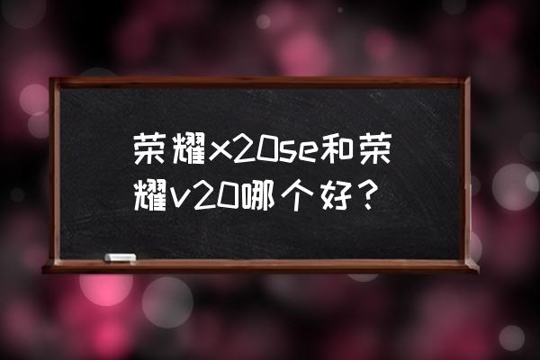 荣耀x20se处理器是5g手机吗 荣耀x20se和荣耀v20哪个好？