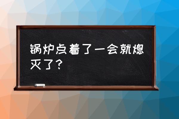 锅炉燃烧一会就熄火是什么原因 锅炉点着了一会就熄灭了？