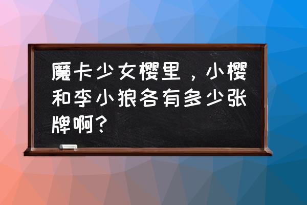 魔卡少女樱透明篇李小狼的秘密 魔卡少女樱里，小樱和李小狼各有多少张牌啊？