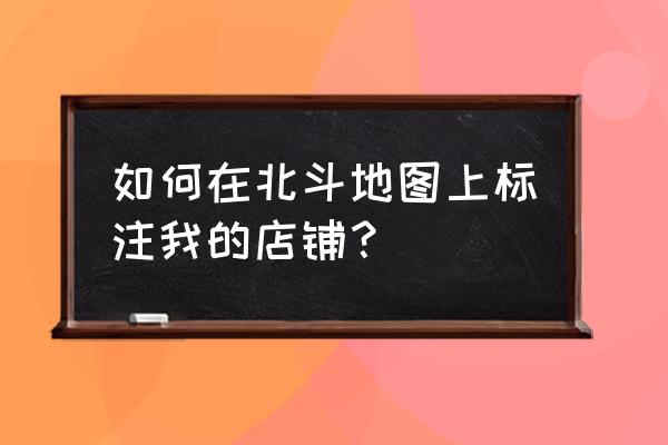 怎么在地图上标注自己店的位置 如何在北斗地图上标注我的店铺？