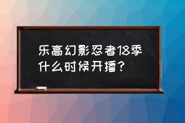 乐高幻影忍者2023年新品全部评测 乐高幻影忍者18季什么时候开播？