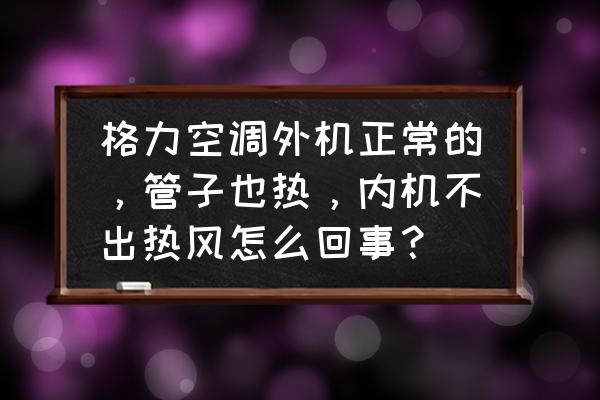 空调是冷风但是房间还是热 格力空调外机正常的，管子也热，内机不出热风怎么回事？