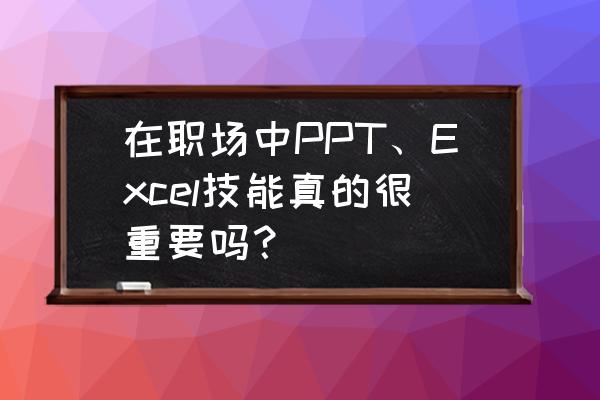 职场工作的必备技能 在职场中PPT、Excel技能真的很重要吗？