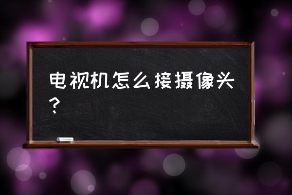 电视机怎样使用摄像头 电视机怎么接摄像头？