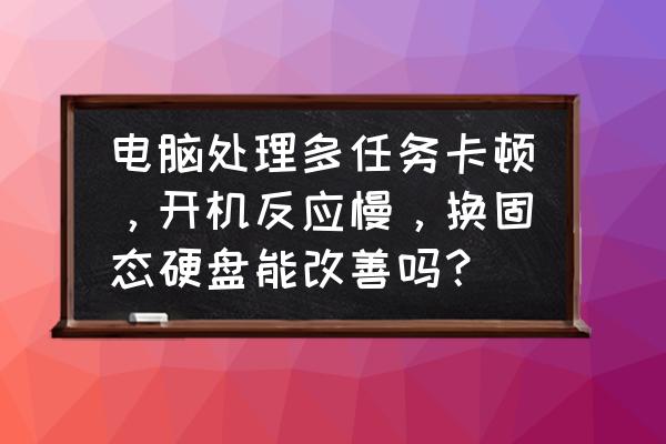 电脑硬盘速度怎么调慢点 电脑处理多任务卡顿，开机反应慢，换固态硬盘能改善吗？