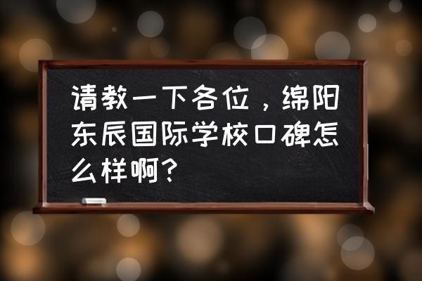 绵阳东辰国际学校是全封闭学校吗 请教一下各位，绵阳东辰国际学校口碑怎么样啊？