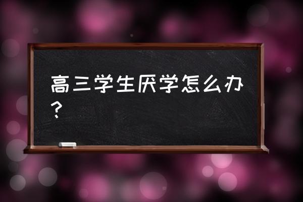 高三压力大厌学心理疏导基本方法 高三学生厌学怎么办？