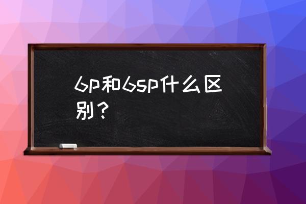 iphone6 plus和iphone6s plus区别 6p和6sp什么区别？