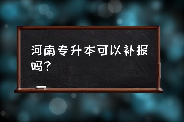 2022年河南征集志愿院校哪里看 河南专升本可以补报吗？