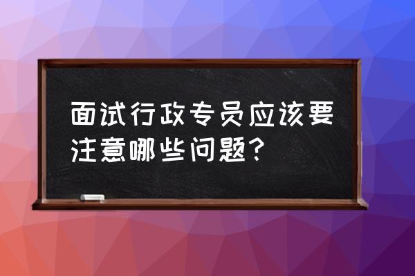 行政沟通的注意事项 面试行政专员应该要注意哪些问题？