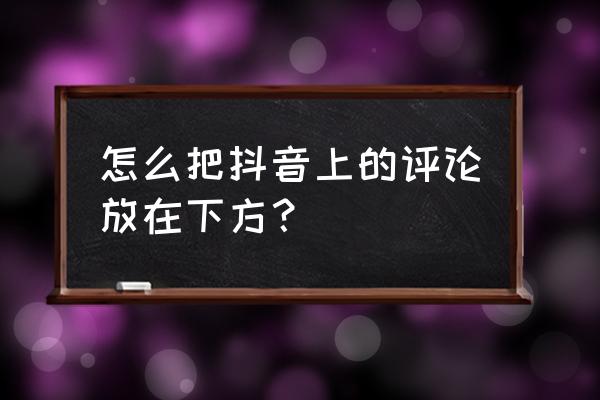 抖音作品怎么设置只允许自己评论 怎么把抖音上的评论放在下方？