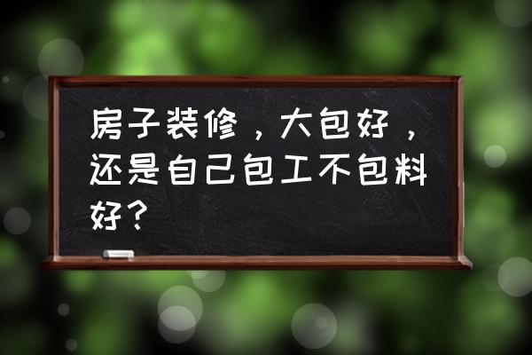 目前最流行的小户型装修 房子装修，大包好，还是自己包工不包料好？