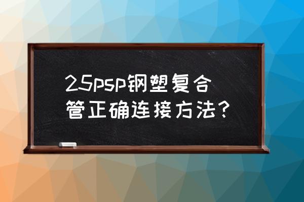 环氧树脂钢塑复合管厂家 25psp钢塑复合管正确连接方法？