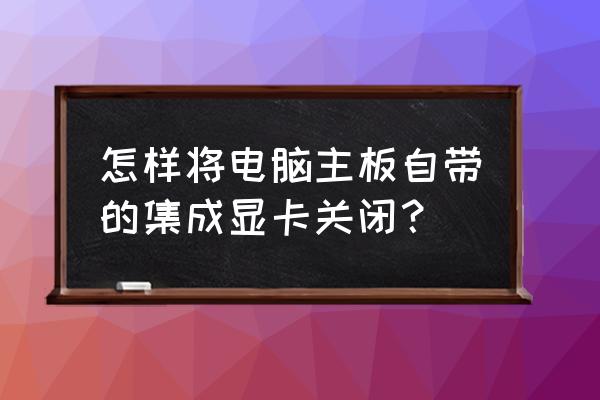 怎么强制启用独立显卡 怎样将电脑主板自带的集成显卡关闭？