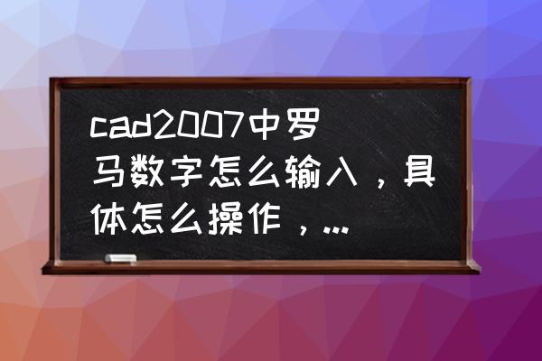 cad如何输入罗马字母 cad2007中罗马数字怎么输入，具体怎么操作，谢谢啦??？