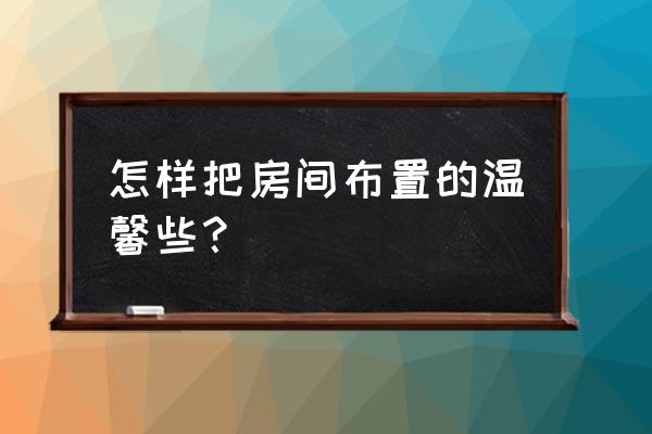 怎么样布置温馨的家 怎样把房间布置的温馨些？