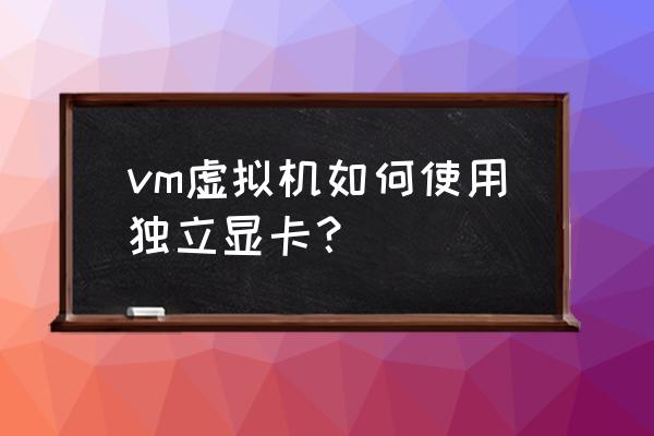 vmware虚拟机使用主机显卡方法 vm虚拟机如何使用独立显卡？