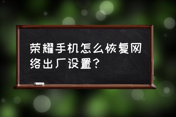 手机恢复网络设置怎么操作 荣耀手机怎么恢复网络出厂设置？