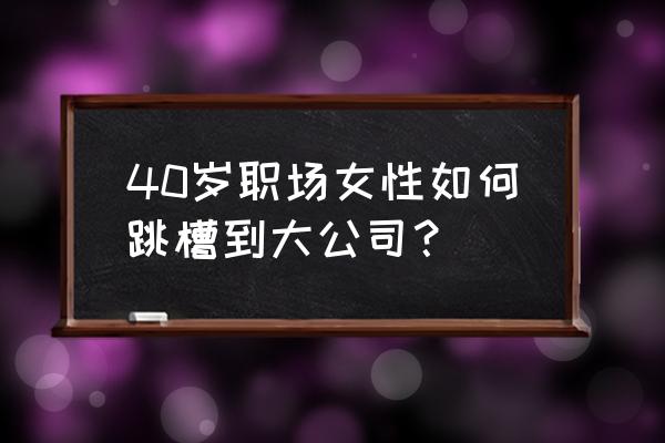 如何找到好的内推渠道 40岁职场女性如何跳槽到大公司？