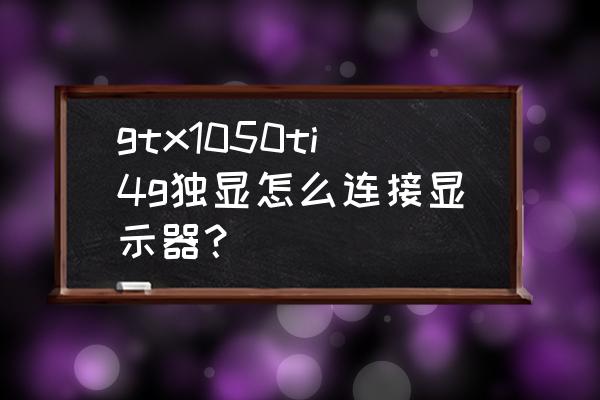 有独立显卡的主机怎样连接显示器 gtx1050ti4g独显怎么连接显示器？