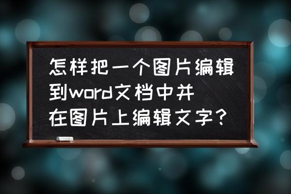 word中怎么把图片转化为文字格式 怎样把一个图片编辑到word文档中并在图片上编辑文字？